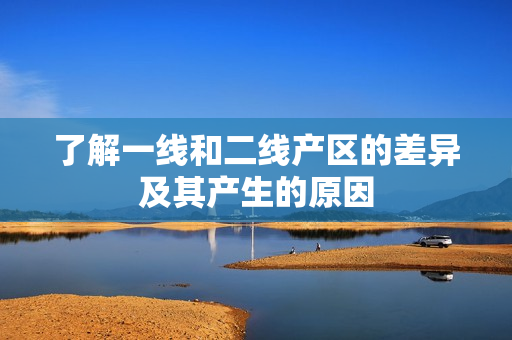 了解一线和二线产区的差异及其产生的原因