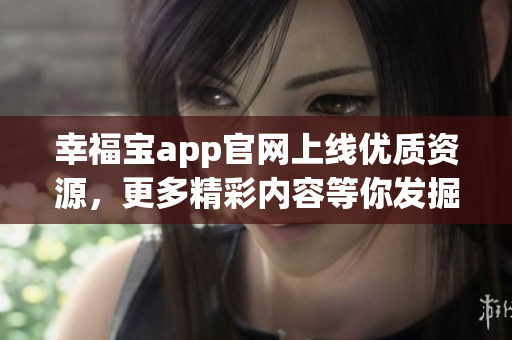 幸福宝app官网上线优质资源，更多精彩内容等你发掘！