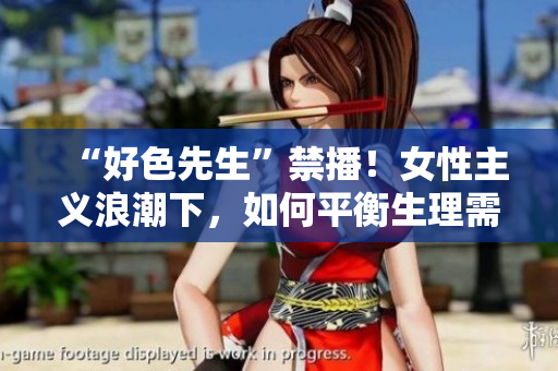 “好色先生”禁播！女性主义浪潮下，如何平衡生理需求与社会责任？