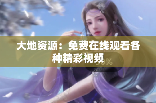 大地资源：免费在线观看各种精彩视频