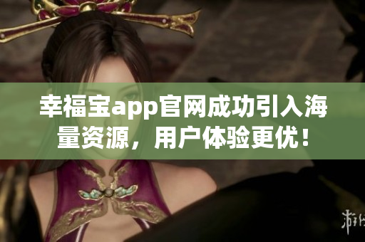 幸福宝app官网成功引入海量资源，用户体验更优！