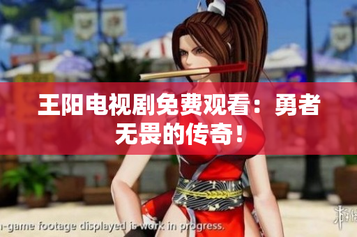 王阳电视剧免费观看：勇者无畏的传奇！
