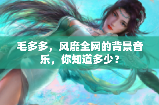 毛多多，风靡全网的背景音乐，你知道多少？