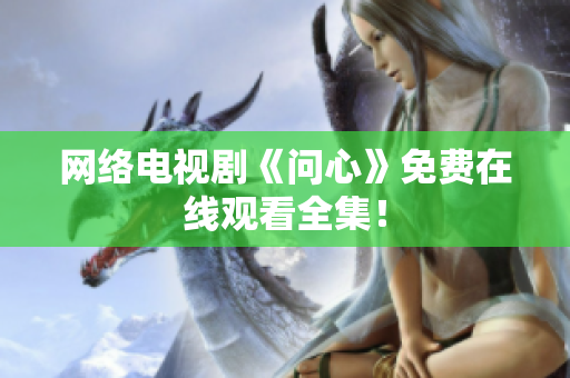 网络电视剧《问心》免费在线观看全集！