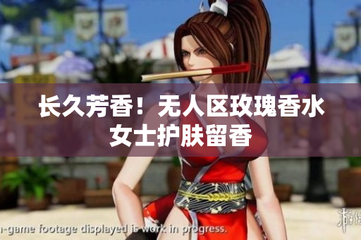 长久芳香！无人区玫瑰香水女士护肤留香