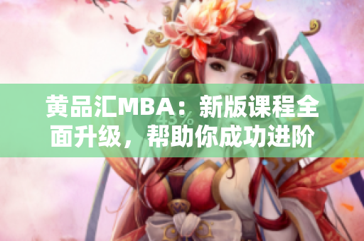 黄品汇MBA：新版课程全面升级，帮助你成功进阶