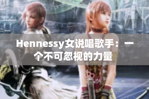 Hennessy女说唱歌手：一个不可忽视的力量 