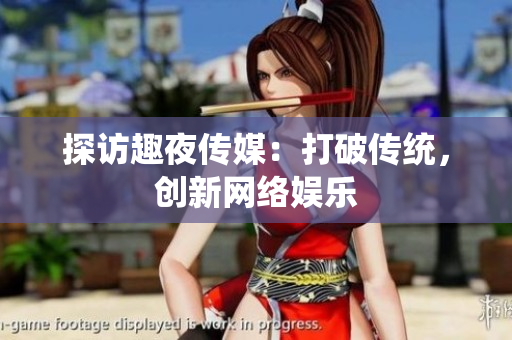 探访趣夜传媒：打破传统，创新网络娱乐