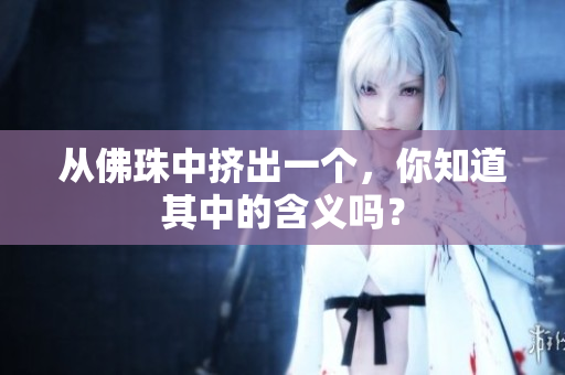 从佛珠中挤出一个，你知道其中的含义吗？