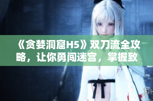 《贪婪洞窟H5》双刀流全攻略，让你勇闯迷宫，掌握致胜技巧！