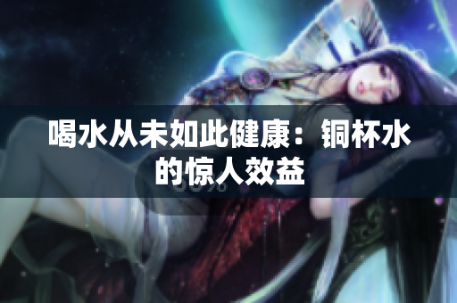 喝水从未如此健康：铜杯水的惊人效益
