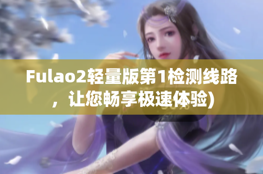 Fulao2轻量版第1检测线路，让您畅享极速体验)