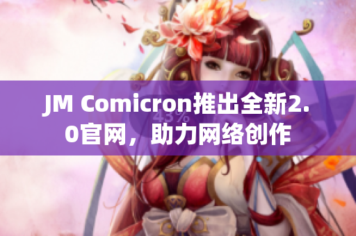 JM Comicron推出全新2.0官网，助力网络创作
