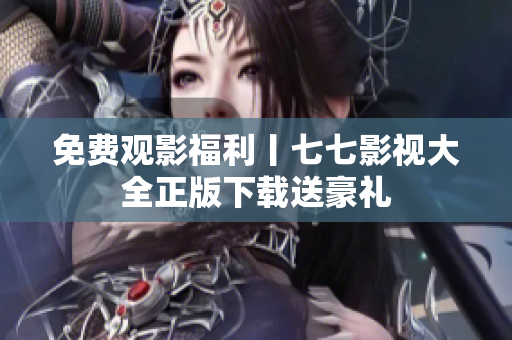 免费观影福利丨七七影视大全正版下载送豪礼