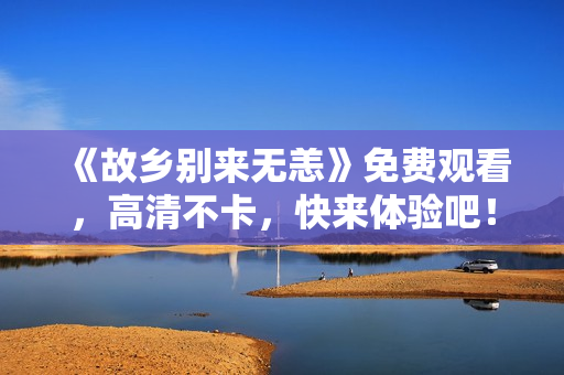 《故乡别来无恙》免费观看，高清不卡，快来体验吧！