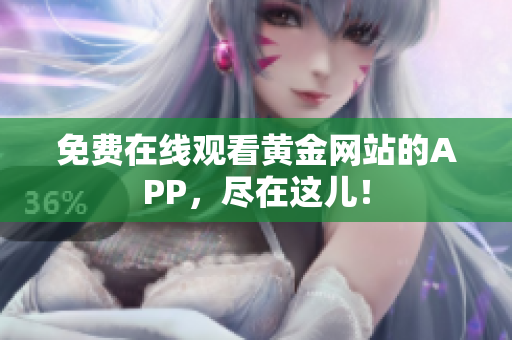 免费在线观看黄金网站的APP，尽在这儿！