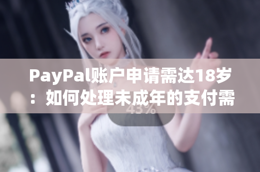 PayPal账户申请需达18岁：如何处理未成年的支付需求？