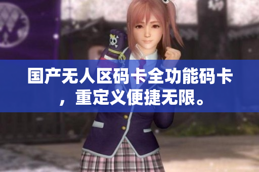 国产无人区码卡全功能码卡，重定义便捷无限。