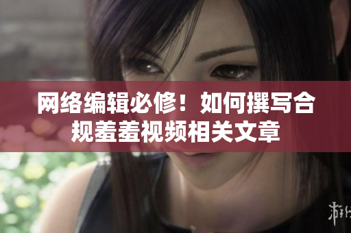 网络编辑必修！如何撰写合规羞羞视频相关文章