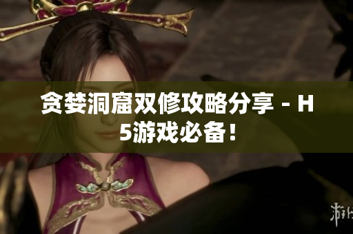 贪婪洞窟双修攻略分享 - H5游戏必备！