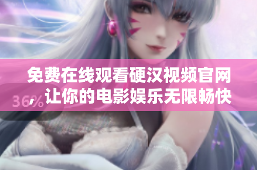 免费在线观看硬汉视频官网，让你的电影娱乐无限畅快！