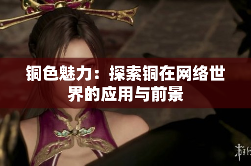 铜色魅力：探索铜在网络世界的应用与前景