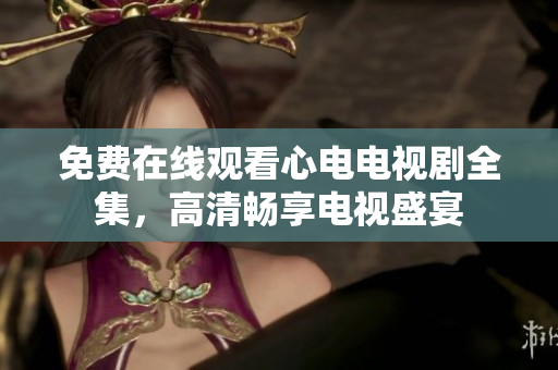 免费在线观看心电电视剧全集，高清畅享电视盛宴
