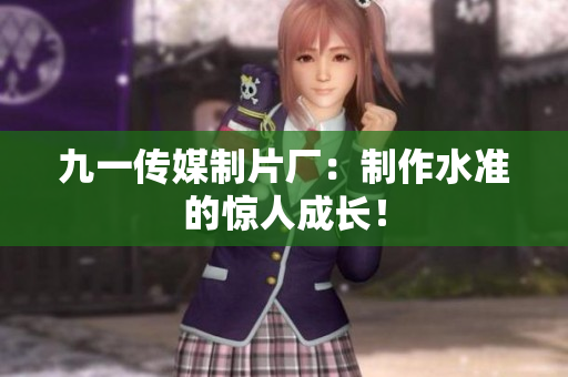 九一传媒制片厂：制作水准的惊人成长！