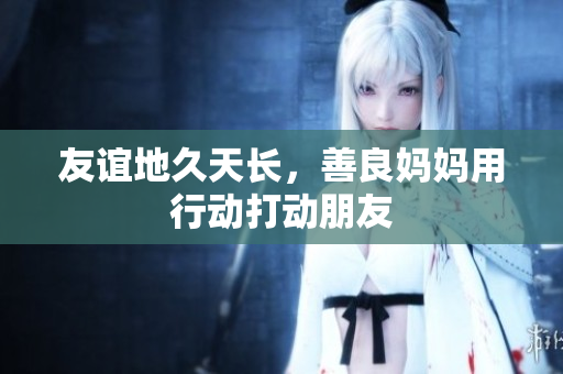 友谊地久天长，善良妈妈用行动打动朋友