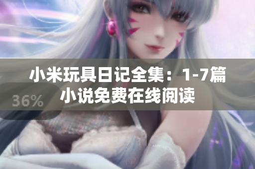 小米玩具日记全集：1-7篇小说免费在线阅读