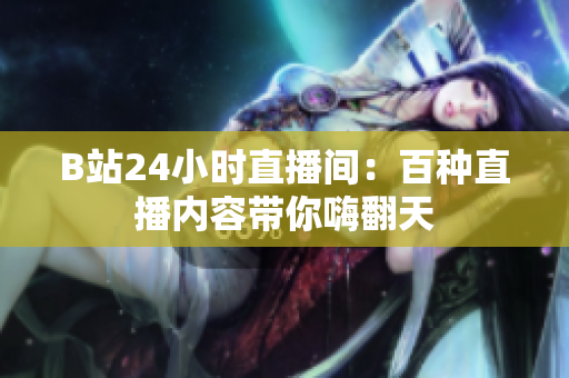 B站24小时直播间：百种直播内容带你嗨翻天