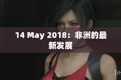 14 May 2018：非洲的最新发展