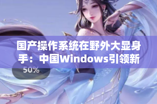 国产操作系统在野外大显身手：中国Windows引领新未来
