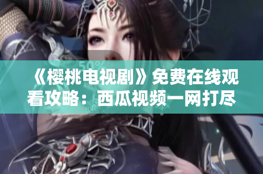《樱桃电视剧》免费在线观看攻略：西瓜视频一网打尽！