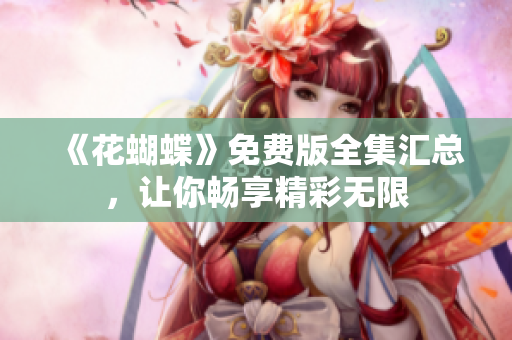 《花蝴蝶》免费版全集汇总，让你畅享精彩无限