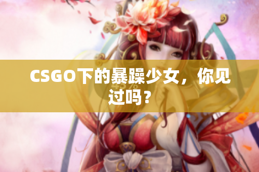 CSGO下的暴躁少女，你见过吗？