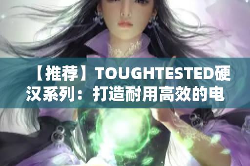 【推荐】TOUGHTESTED硬汉系列：打造耐用高效的电子配件