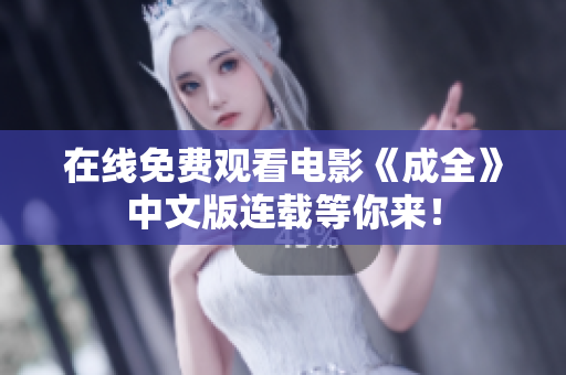 在线免费观看电影《成全》中文版连载等你来！