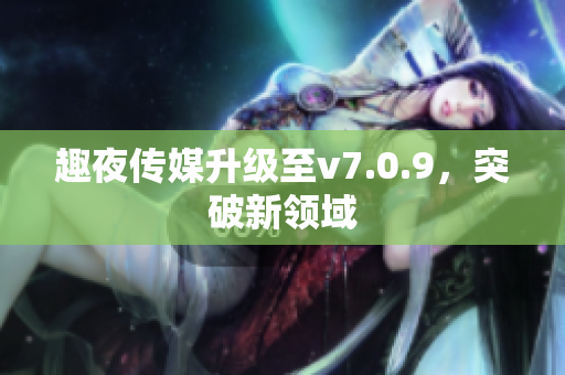 趣夜传媒升级至v7.0.9，突破新领域