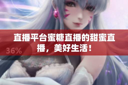 直播平台蜜糖直播的甜蜜直播，美好生活！