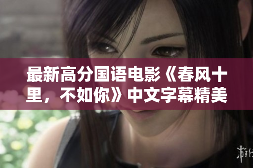 最新高分国语电影《春风十里，不如你》中文字幕精美推荐