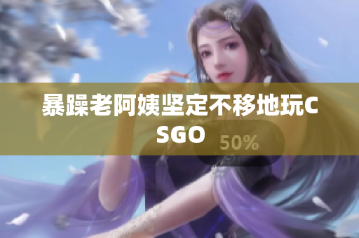 暴躁老阿姨坚定不移地玩CSGO