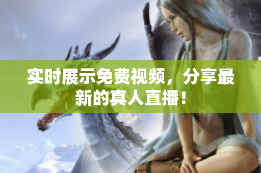 实时展示免费视频，分享最新的真人直播！