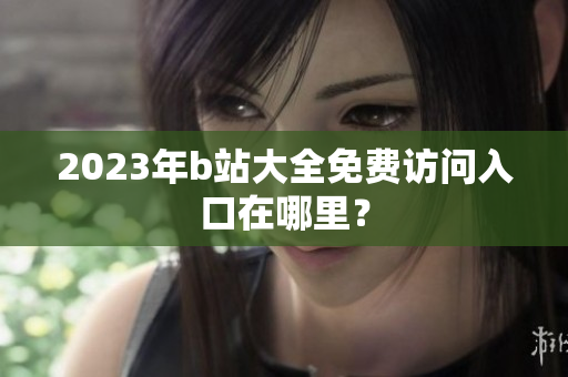 2023年b站大全免费访问入口在哪里？