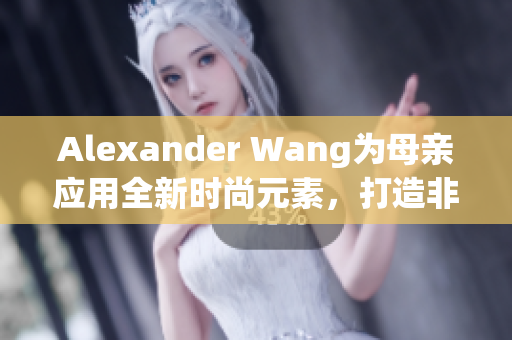 Alexander Wang为母亲应用全新时尚元素，打造非凡华丽风格