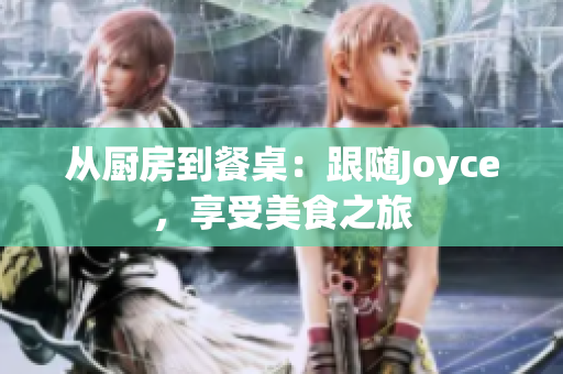 从厨房到餐桌：跟随Joyce，享受美食之旅