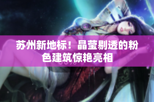 苏州新地标！晶莹剔透的粉色建筑惊艳亮相
