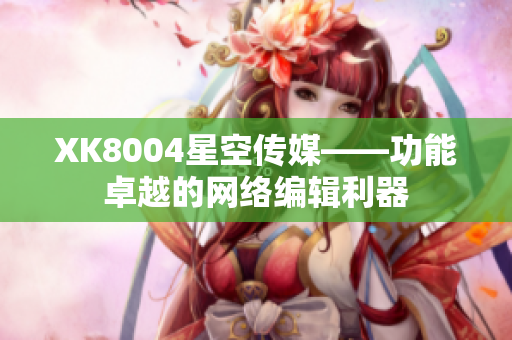 XK8004星空传媒——功能卓越的网络编辑利器