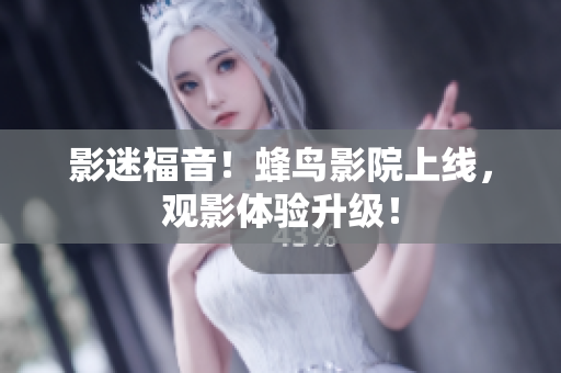 影迷福音！蜂鸟影院上线，观影体验升级！