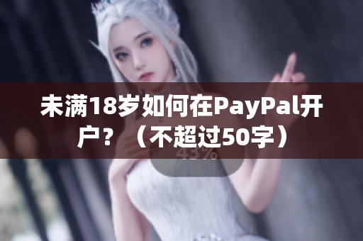 未满18岁如何在PayPal开户？（不超过50字）